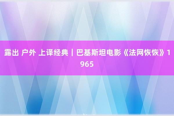 露出 户外 上译经典｜巴基斯坦电影《法网恢恢》1965
