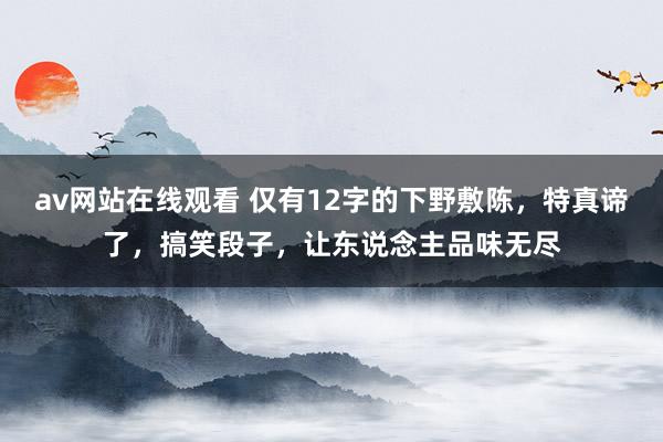 av网站在线观看 仅有12字的下野敷陈，特真谛了，搞笑段子，让东说念主品味无尽