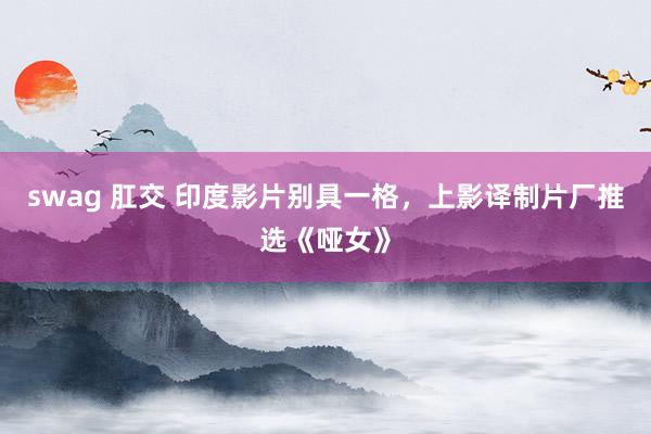 swag 肛交 印度影片别具一格，上影译制片厂推选《哑女》
