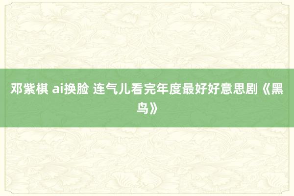邓紫棋 ai换脸 连气儿看完年度最好好意思剧《黑鸟》