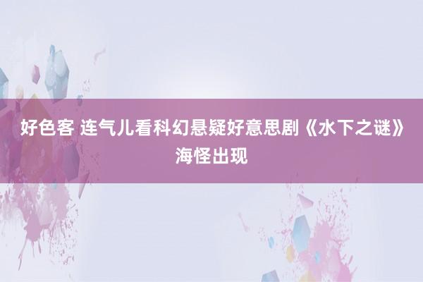 好色客 连气儿看科幻悬疑好意思剧《水下之谜》海怪出现