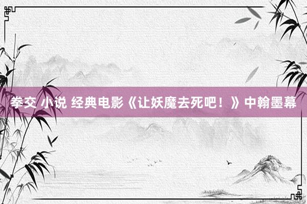 拳交 小说 经典电影《让妖魔去死吧！》中翰墨幕
