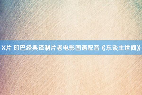 X片 印巴经典译制片老电影国语配音《东谈主世间》