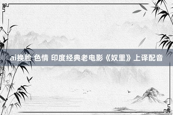 ai换脸 色情 印度经典老电影《奴里》上译配音
