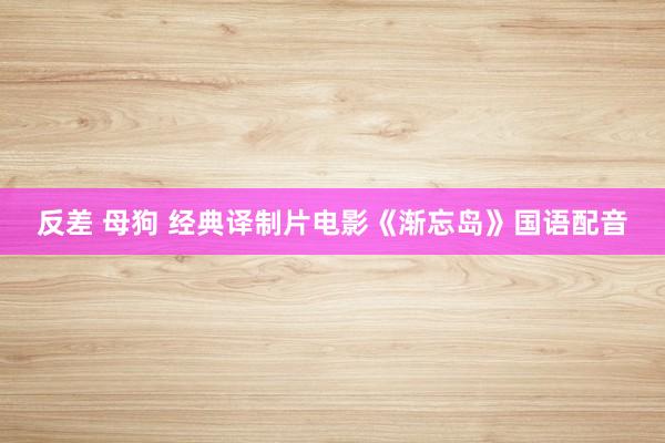 反差 母狗 经典译制片电影《渐忘岛》国语配音