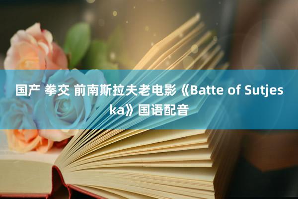 国产 拳交 前南斯拉夫老电影《Batte of Sutjeska》国语配音