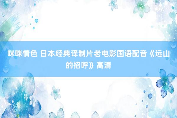 咪咪情色 日本经典译制片老电影国语配音《远山的招呼》高清