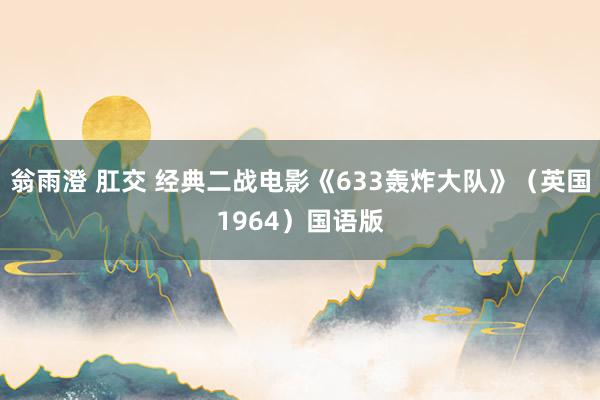 翁雨澄 肛交 经典二战电影《633轰炸大队》（英国1964）国语版
