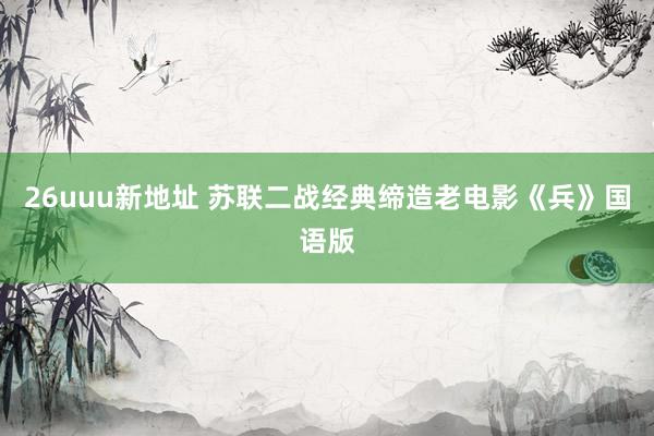 26uuu新地址 苏联二战经典缔造老电影《兵》国语版