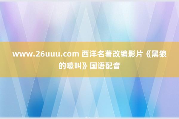 www.26uuu.com 西洋名著改编影片《黑狼的嚎叫》国语配音
