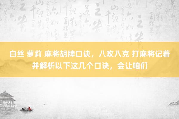 白丝 萝莉 麻将胡牌口诀,八攻八克 打麻将记着并解析以下这几个口诀,会让咱们