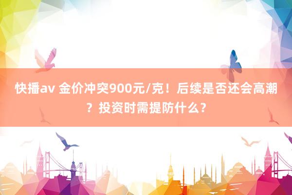 快播av 金价冲突900元/克！后续是否还会高潮？投资时需提防什么？
