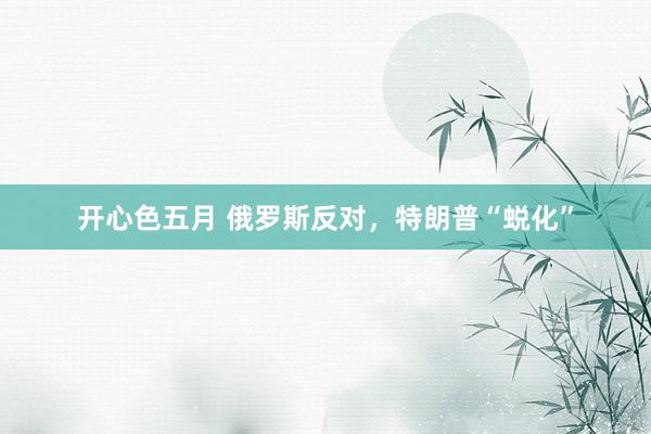 开心色五月 俄罗斯反对，特朗普“蜕化”
