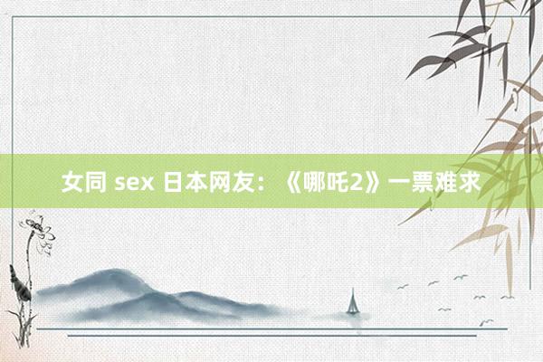 女同 sex 日本网友：《哪吒2》一票难求