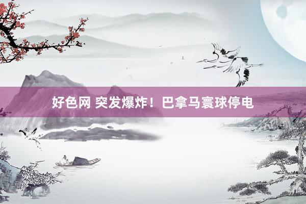 好色网 突发爆炸！巴拿马寰球停电