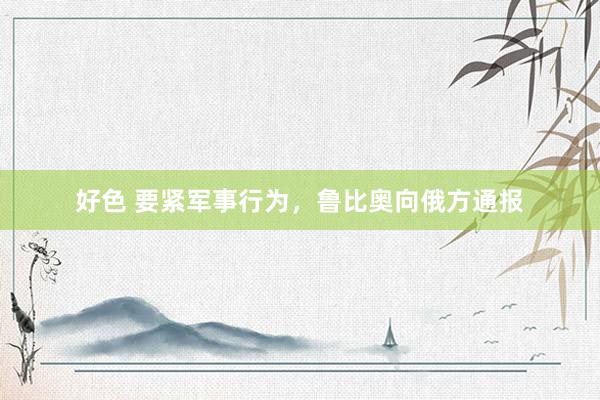 好色 要紧军事行为，鲁比奥向俄方通报